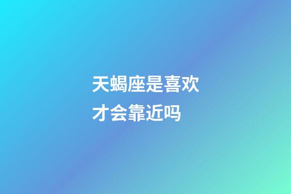 天蝎座是喜欢才会靠近吗-第1张-星座运势-玄机派