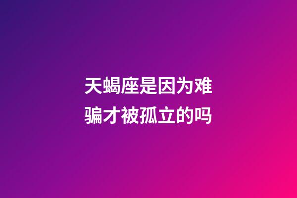 天蝎座是因为难骗才被孤立的吗-第1张-星座运势-玄机派