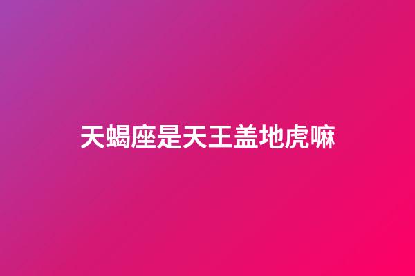 天蝎座是天王盖地虎嘛-第1张-星座运势-玄机派