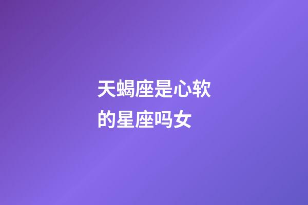 天蝎座是心软的星座吗女-第1张-星座运势-玄机派