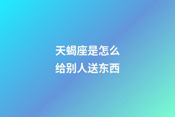 天蝎座是怎么给别人送东西-第1张-星座运势-玄机派