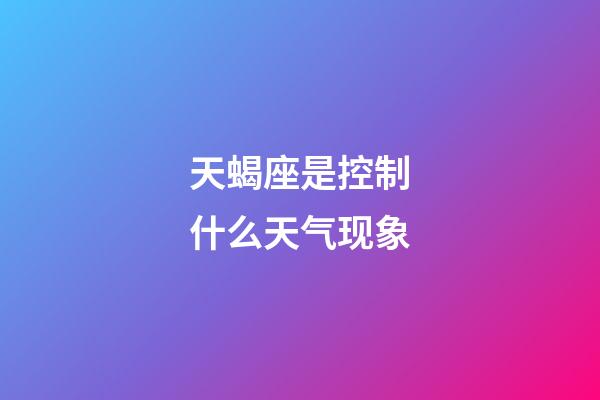 天蝎座是控制什么天气现象-第1张-星座运势-玄机派