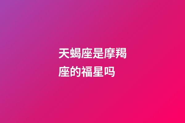 天蝎座是摩羯座的福星吗