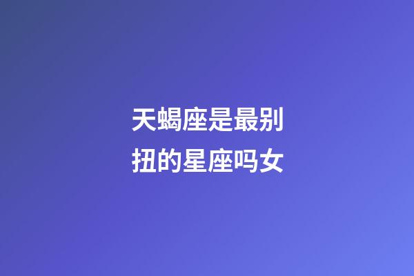 天蝎座是最别扭的星座吗女-第1张-星座运势-玄机派