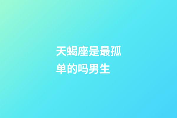 天蝎座是最孤单的吗男生-第1张-星座运势-玄机派