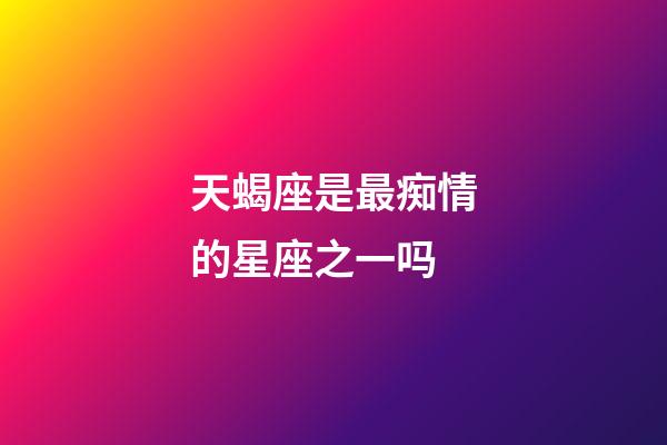 天蝎座是最痴情的星座之一吗-第1张-星座运势-玄机派