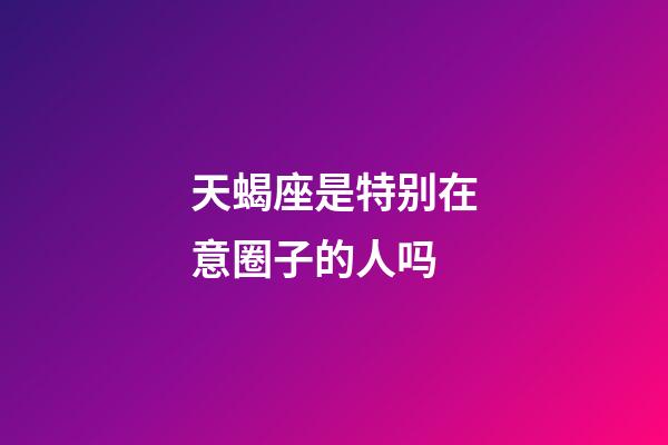 天蝎座是特别在意圈子的人吗-第1张-星座运势-玄机派