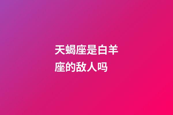 天蝎座是白羊座的敌人吗-第1张-星座运势-玄机派