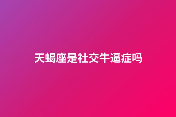 天蝎座是社交牛逼症吗-第1张-星座运势-玄机派