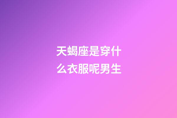 天蝎座是穿什么衣服呢男生-第1张-星座运势-玄机派