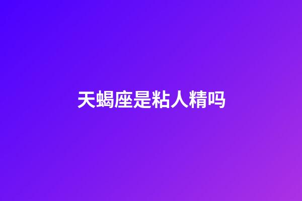 天蝎座是粘人精吗-第1张-星座运势-玄机派