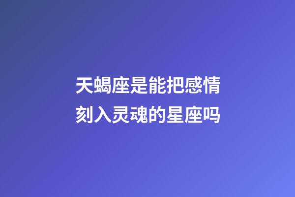 天蝎座是能把感情刻入灵魂的星座吗-第1张-星座运势-玄机派
