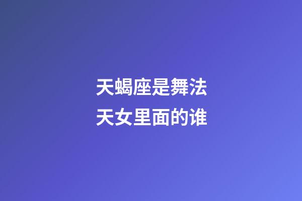 天蝎座是舞法天女里面的谁-第1张-星座运势-玄机派