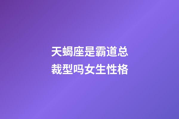 天蝎座是霸道总裁型吗女生性格-第1张-星座运势-玄机派