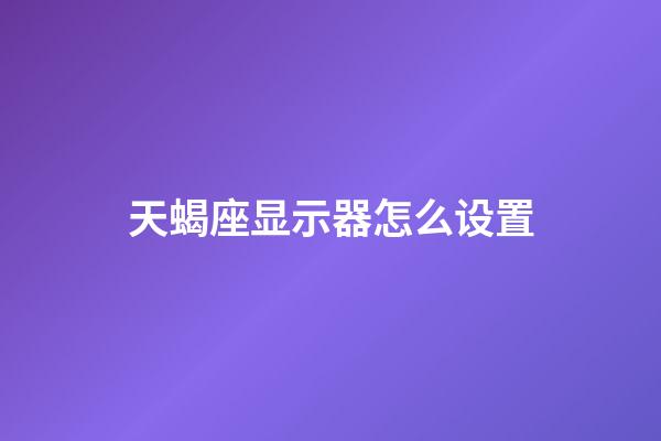 天蝎座显示器怎么设置-第1张-星座运势-玄机派