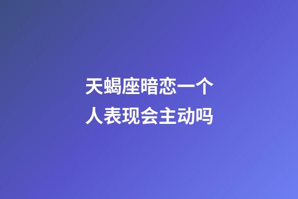 天蝎座暗恋一个人表现会主动吗-第1张-星座运势-玄机派
