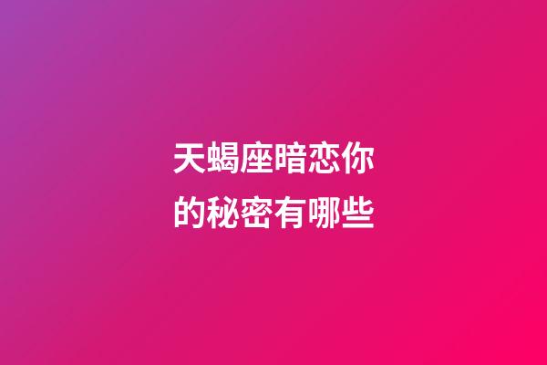 天蝎座暗恋你的秘密有哪些-第1张-星座运势-玄机派