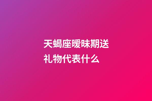 天蝎座暧昧期送礼物代表什么-第1张-星座运势-玄机派