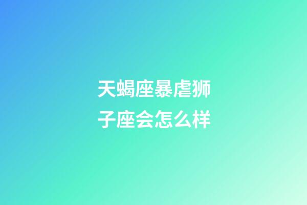 天蝎座暴虐狮子座会怎么样-第1张-星座运势-玄机派