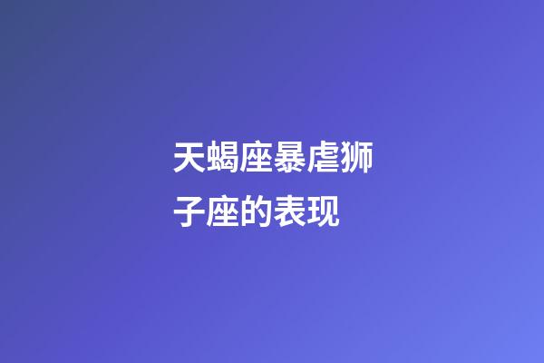 天蝎座暴虐狮子座的表现-第1张-星座运势-玄机派