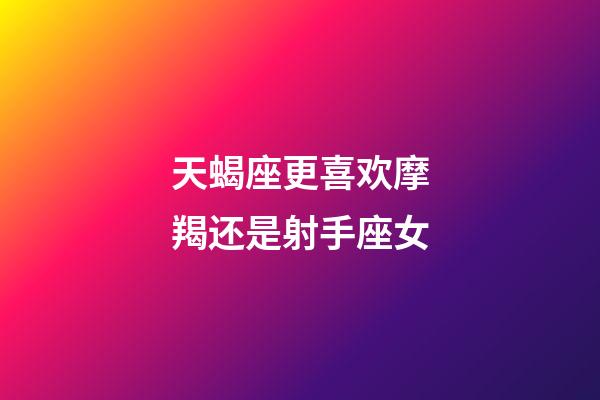 天蝎座更喜欢摩羯还是射手座女-第1张-星座运势-玄机派