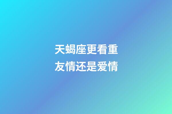 天蝎座更看重友情还是爱情-第1张-星座运势-玄机派