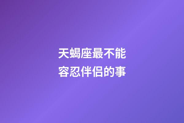 天蝎座最不能容忍伴侣的事-第1张-星座运势-玄机派