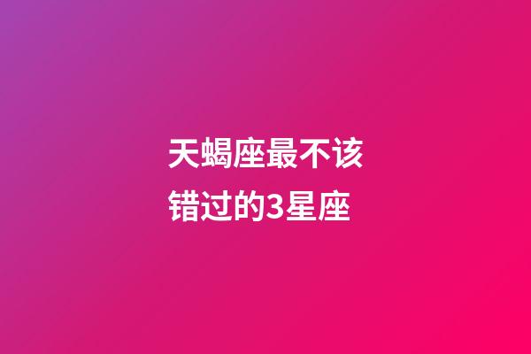 天蝎座最不该错过的3星座-第1张-星座运势-玄机派