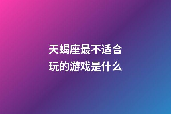 天蝎座最不适合玩的游戏是什么-第1张-星座运势-玄机派