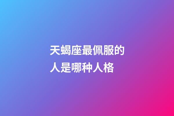 天蝎座最佩服的人是哪种人格-第1张-星座运势-玄机派