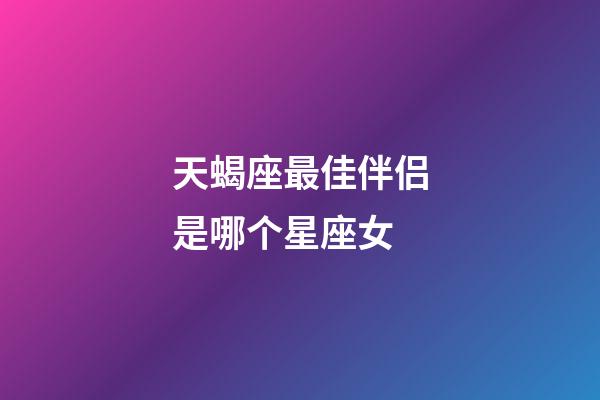 天蝎座最佳伴侣是哪个星座女-第1张-星座运势-玄机派