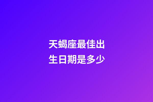 天蝎座最佳出生日期是多少-第1张-星座运势-玄机派