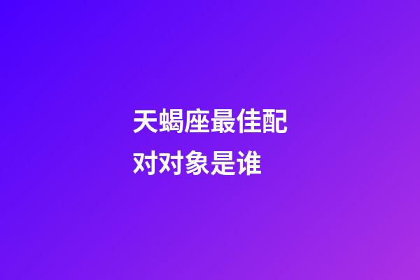 天蝎座最佳配对对象是谁-第1张-星座运势-玄机派