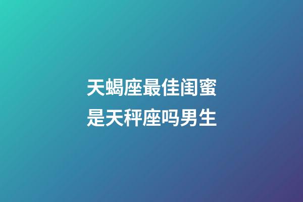 天蝎座最佳闺蜜是天秤座吗男生-第1张-星座运势-玄机派
