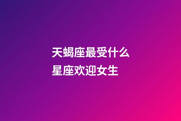 天蝎座最受什么星座欢迎女生-第1张-星座运势-玄机派
