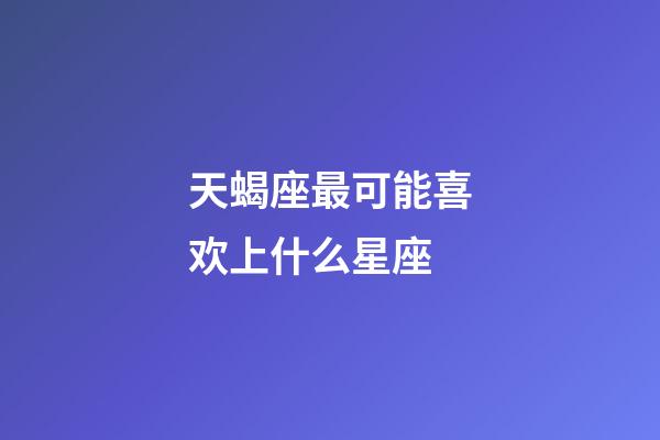 天蝎座最可能喜欢上什么星座-第1张-星座运势-玄机派