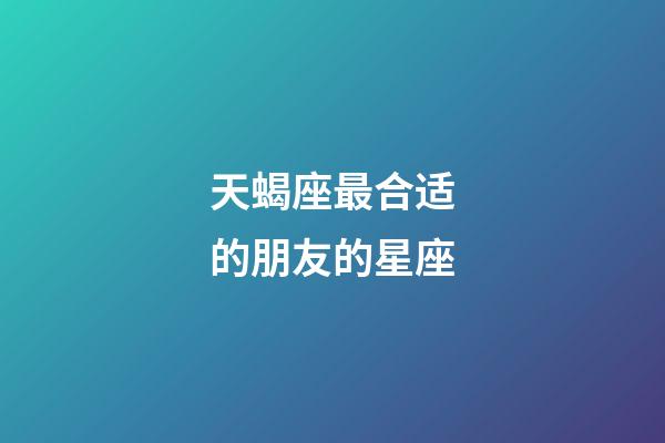 天蝎座最合适的朋友的星座-第1张-星座运势-玄机派