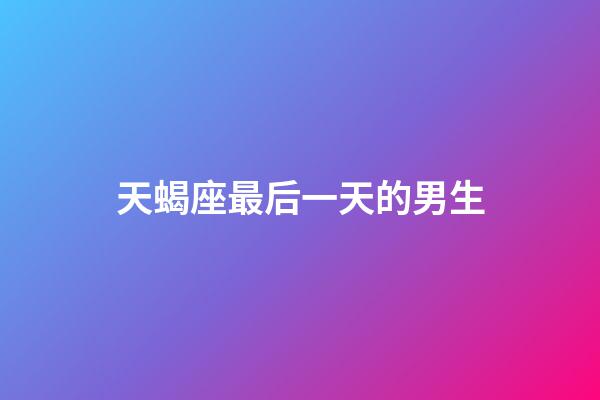 天蝎座最后一天的男生-第1张-星座运势-玄机派