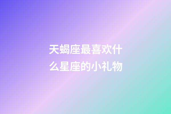 天蝎座最喜欢什么星座的小礼物-第1张-星座运势-玄机派