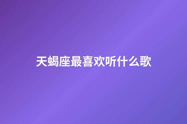 天蝎座最喜欢听什么歌-第1张-星座运势-玄机派