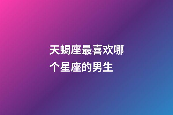 天蝎座最喜欢哪个星座的男生-第1张-星座运势-玄机派