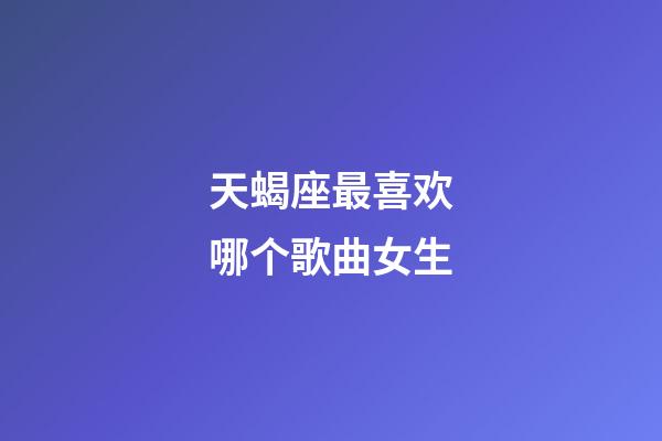 天蝎座最喜欢哪个歌曲女生