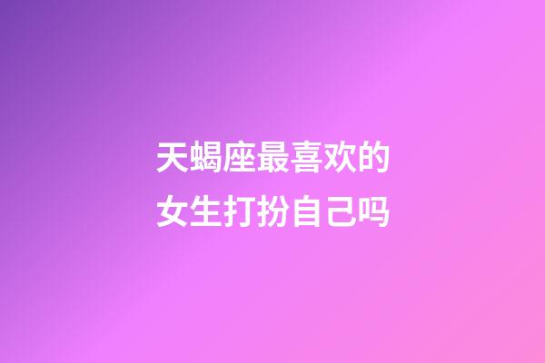 天蝎座最喜欢的女生打扮自己吗-第1张-星座运势-玄机派