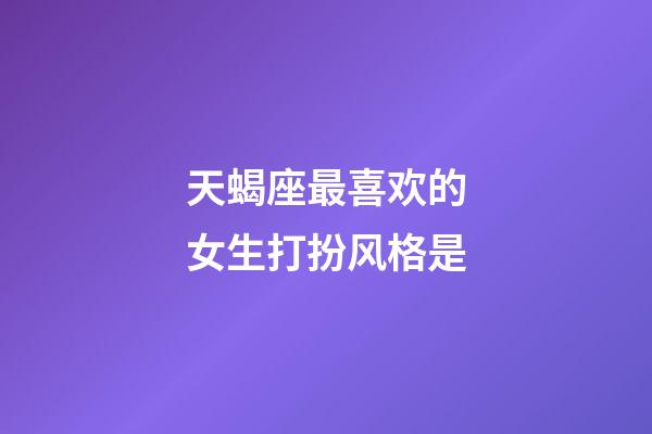 天蝎座最喜欢的女生打扮风格是-第1张-星座运势-玄机派