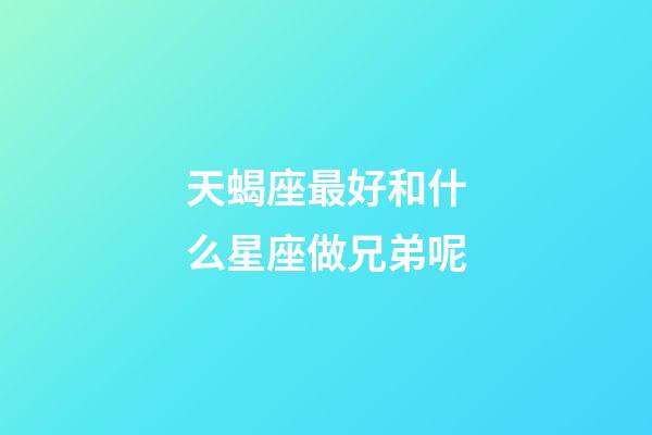 天蝎座最好和什么星座做兄弟呢-第1张-星座运势-玄机派