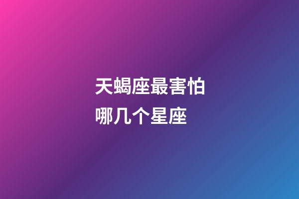 天蝎座最害怕哪几个星座-第1张-星座运势-玄机派