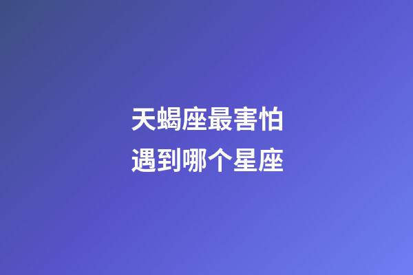 天蝎座最害怕遇到哪个星座-第1张-星座运势-玄机派