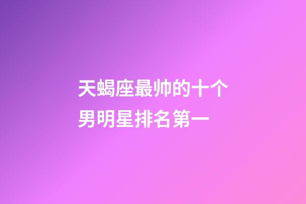 天蝎座最帅的十个男明星排名第一-第1张-星座运势-玄机派