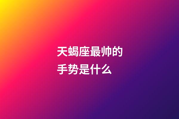 天蝎座最帅的手势是什么-第1张-星座运势-玄机派