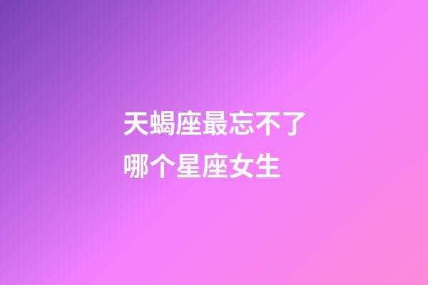 天蝎座最忘不了哪个星座女生-第1张-星座运势-玄机派
